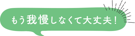 もう我慢しなくて大丈夫！