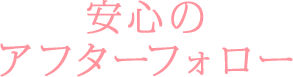 安心のアフターフォロー