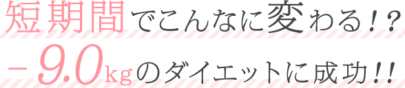 短期間でこんなに変わる！？-9.0kgのダイエットに成功！！