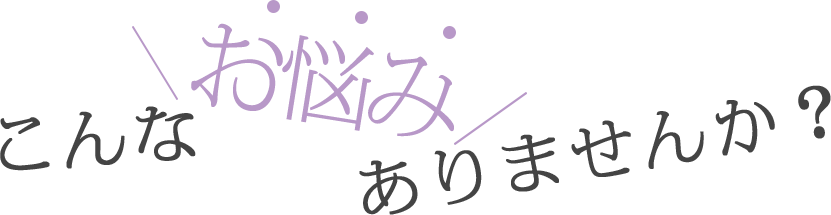 こんなお悩みありませんか？