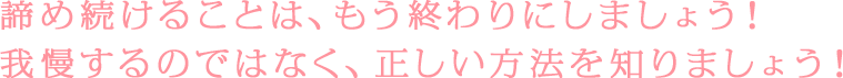 諦め続けることは、もう終わりにしましょう！我慢するのではなく、正しい方法を知りましょう！